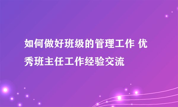 如何做好班级的管理工作 优秀班主任工作经验交流