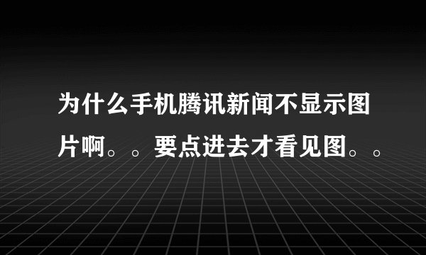 为什么手机腾讯新闻不显示图片啊。。要点进去才看见图。。