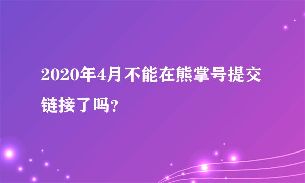 2020年4月不能在熊掌号提交链接了吗？