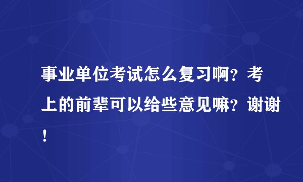 事业单位考试怎么复习啊？考上的前辈可以给些意见嘛？谢谢！
