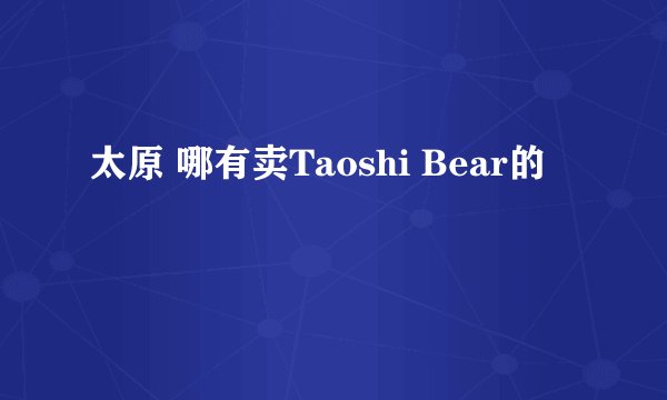 太原 哪有卖Taoshi Bear的
