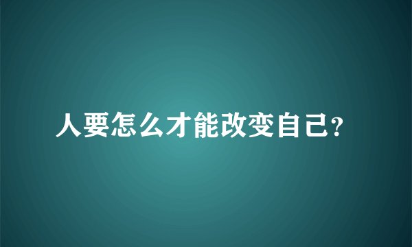 人要怎么才能改变自己？