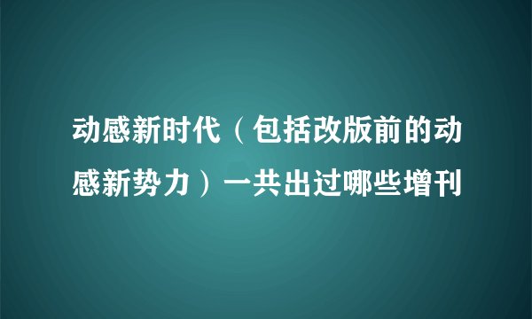 动感新时代（包括改版前的动感新势力）一共出过哪些增刊