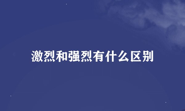 激烈和强烈有什么区别