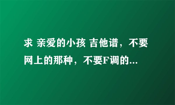 求 亲爱的小孩 吉他谱，不要网上的那种，不要F调的，其它调子都行