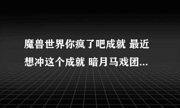 魔兽世界你疯了吧成就 最近想冲这个成就 暗月马戏团已经崇拜 剩下四地精主城 血帆海盗 拉文霍德的