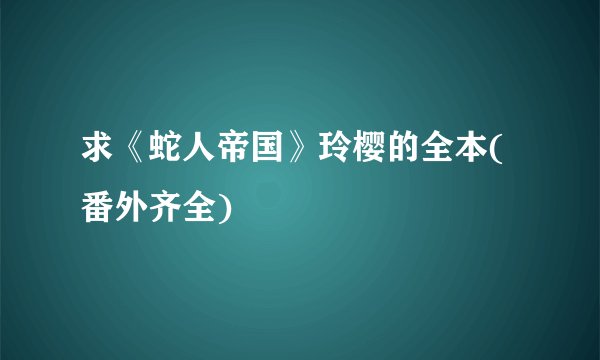 求《蛇人帝国》玲樱的全本(番外齐全)