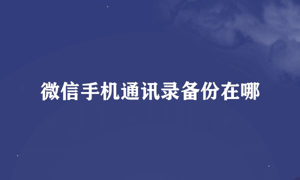 微信手机通讯录备份在哪