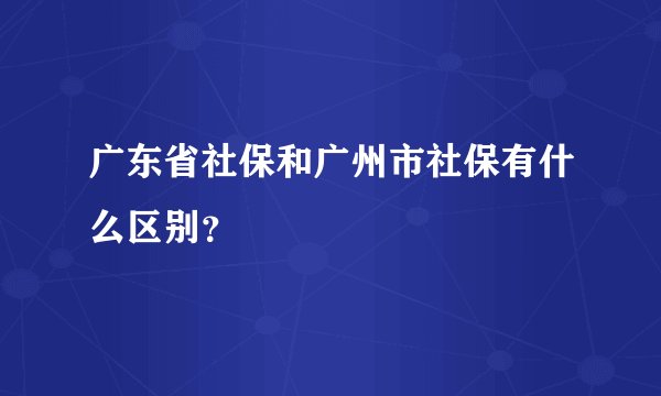 广东省社保和广州市社保有什么区别？