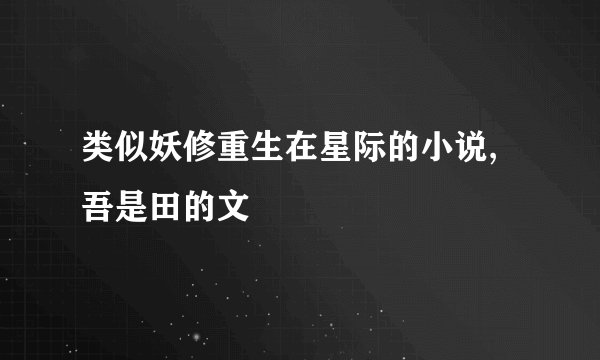 类似妖修重生在星际的小说,吾是田的文