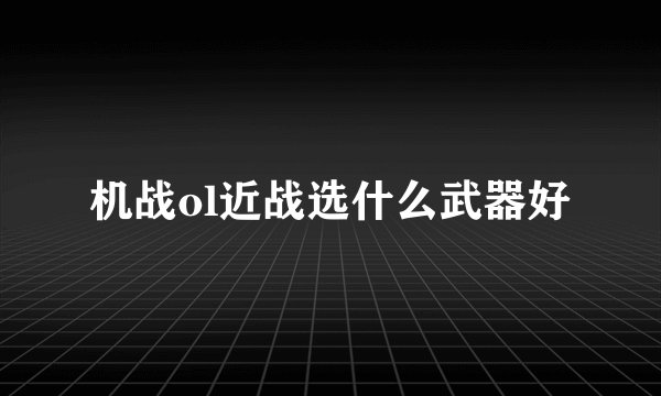 机战ol近战选什么武器好