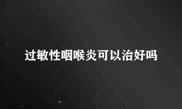 过敏性咽喉炎可以治好吗