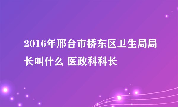 2016年邢台市桥东区卫生局局长叫什么 医政科科长