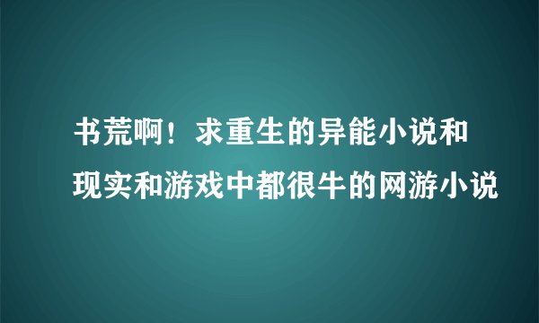 书荒啊！求重生的异能小说和现实和游戏中都很牛的网游小说