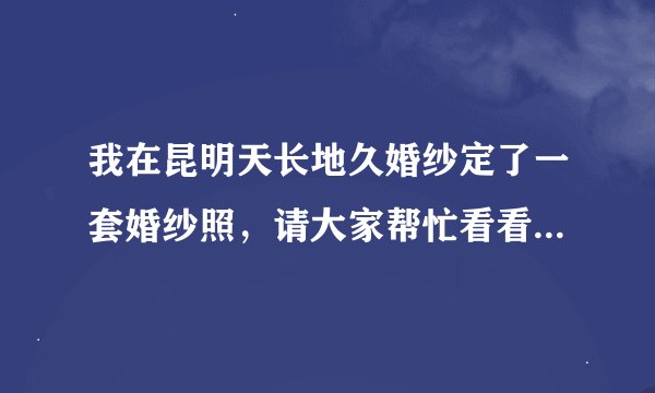 我在昆明天长地久婚纱定了一套婚纱照，请大家帮忙看看价格合不合适？