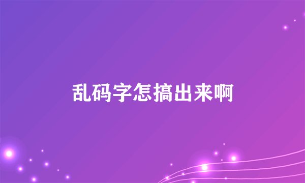 乱码字怎搞出来啊