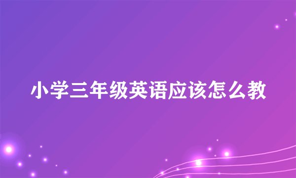 小学三年级英语应该怎么教