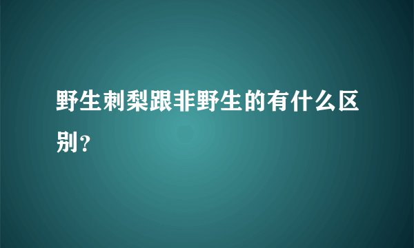野生刺梨跟非野生的有什么区别？