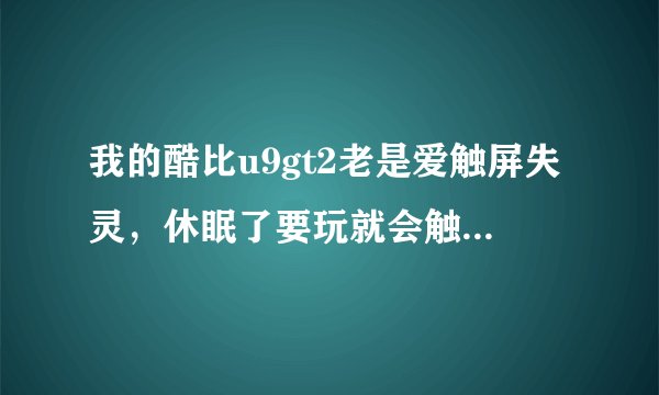 我的酷比u9gt2老是爱触屏失灵，休眠了要玩就会触不动屏幕