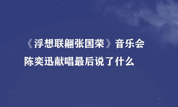 《浮想联翩张国荣》音乐会 陈奕迅献唱最后说了什么