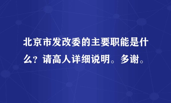 北京市发改委的主要职能是什么？请高人详细说明。多谢。