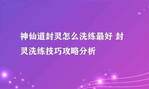神仙道封灵怎么洗练最好 封灵洗练技巧攻略分析