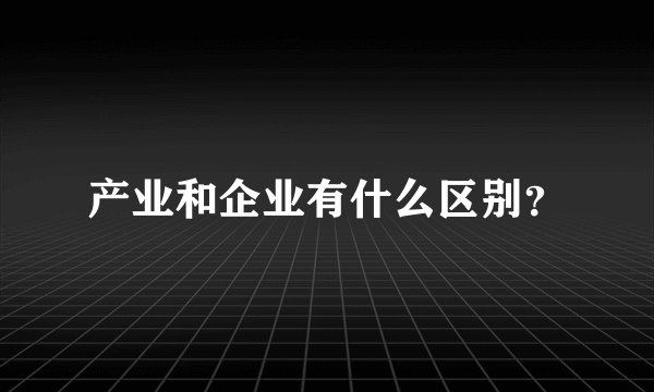 产业和企业有什么区别？