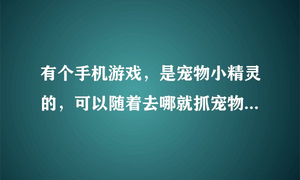 有个手机游戏,是宠物小精灵的,可以随着去哪就抓宠物,谁知道那是什么游戏软件?