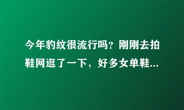 今年豹纹很流行吗？刚刚去拍鞋网逛了一下，好多女单鞋都有豹纹元素