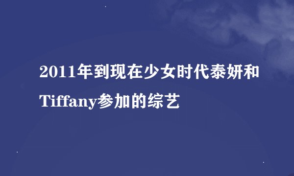 2011年到现在少女时代泰妍和Tiffany参加的综艺