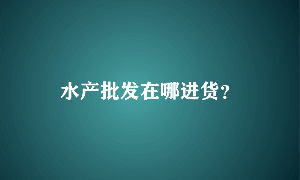 水产批发在哪进货？