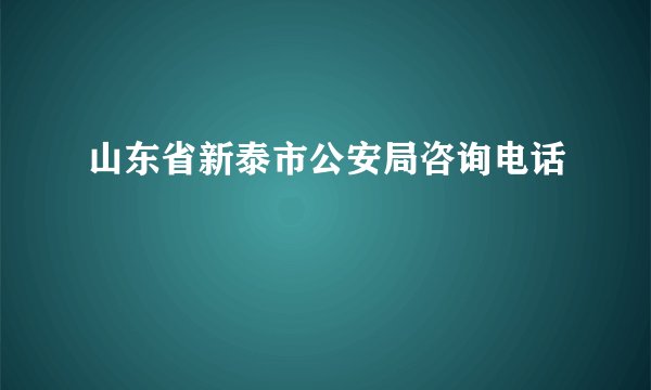 山东省新泰市公安局咨询电话