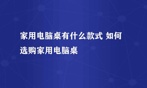 家用电脑桌有什么款式 如何选购家用电脑桌