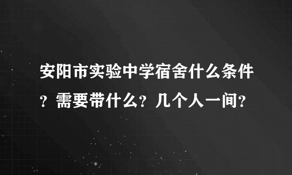安阳市实验中学宿舍什么条件？需要带什么？几个人一间？