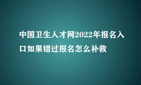 中国卫生人才网2022年报名入口如果错过报名怎么补救