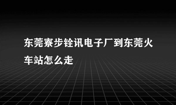 东莞寮步铨讯电子厂到东莞火车站怎么走