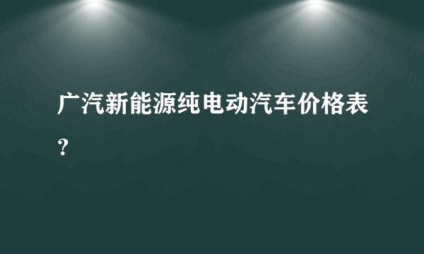 广汽新能源纯电动汽车价格表？