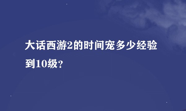 大话西游2的时间宠多少经验到10级？