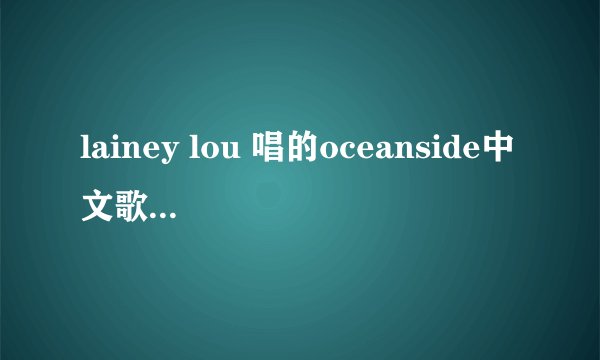 lainey lou 唱的oceanside中文歌词，最好是中英文对照着、
