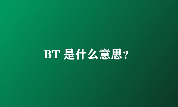 BT 是什么意思？