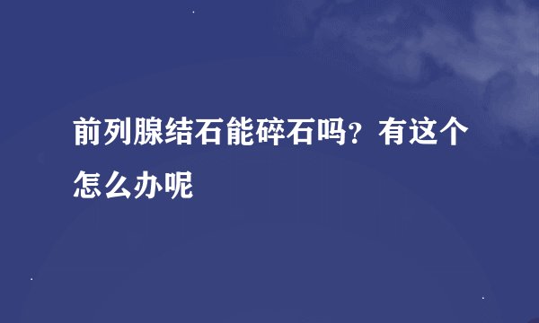 前列腺结石能碎石吗？有这个怎么办呢