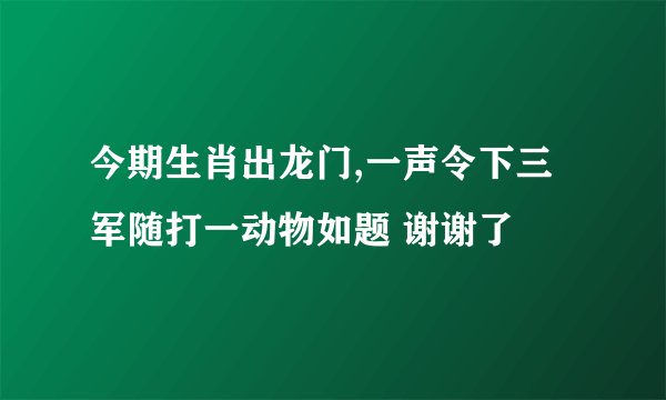 今期生肖出龙门,一声令下三军随打一动物如题 谢谢了