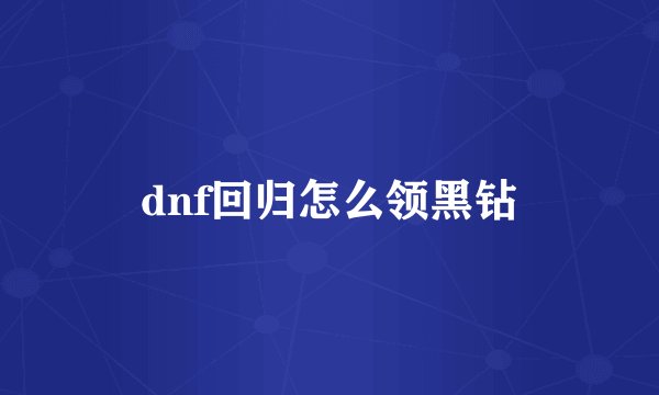 dnf回归怎么领黑钻
