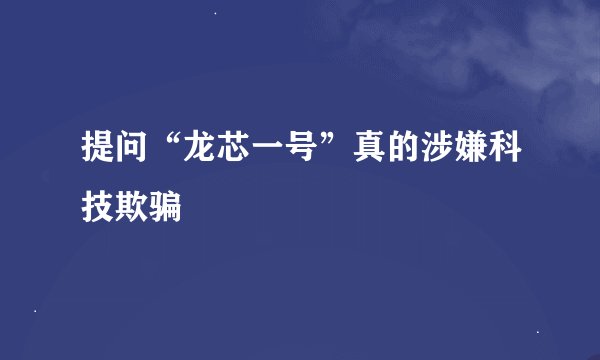 提问“龙芯一号”真的涉嫌科技欺骗