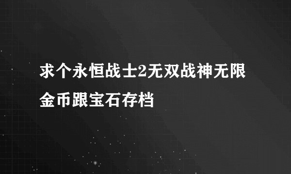 求个永恒战士2无双战神无限金币跟宝石存档