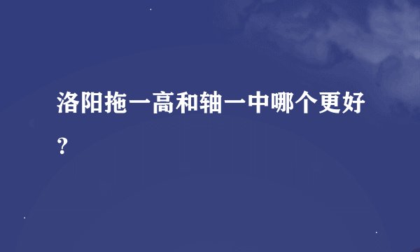 洛阳拖一高和轴一中哪个更好？
