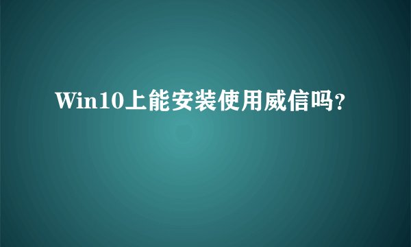 Win10上能安装使用威信吗？