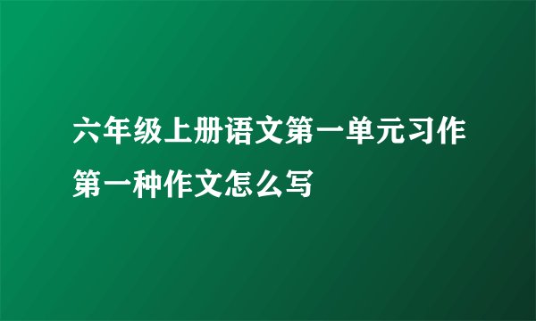 六年级上册语文第一单元习作第一种作文怎么写
