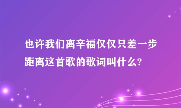 也许我们离辛福仅仅只差一步距离这首歌的歌词叫什么?