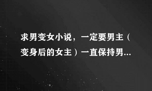 求男变女小说，一定要男主（变身后的女主）一直保持男性思想，在异世界，魔法大陆，穿越的都可以（也就是